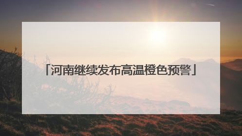 河南继续发布高温橙色预警