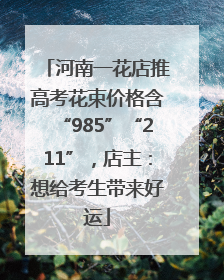 河南一花店推高考花束价格含“985”“211”，店主：想给考生带来好运