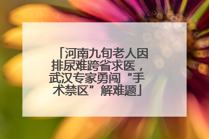 河南九旬老人因排尿难跨省求医，武汉专家勇闯“手术禁区”解难题