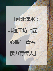 河北涞水：非遗工坊“匠心课” 青春接力育传人