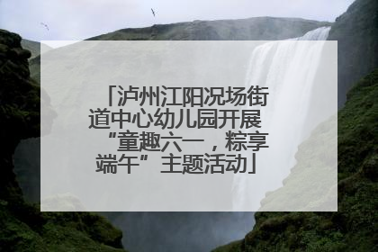 泸州江阳况场街道中心幼儿园开展“童趣六一，粽享端午”主题活动