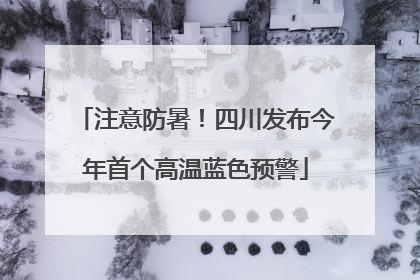 注意防暑！四川发布今年首个高温蓝色预警
