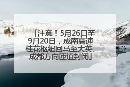 注意！5月26日至9月20日，成南高速桂花枢纽回马至大英、成都方向匝道封闭