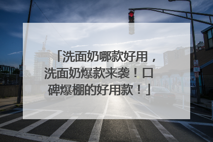 洗面奶哪款好用，洗面奶爆款来袭！口碑爆棚的好用款！