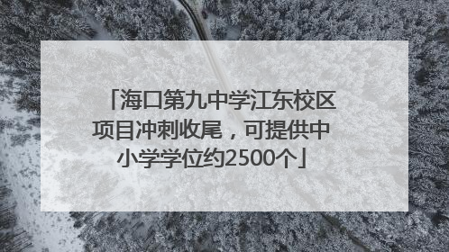 海口第九中学江东校区项目冲刺收尾，可提供中小学学位约2500个
