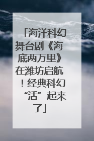 海洋科幻舞台剧《海底两万里》在潍坊启航！经典科幻“活”起来了