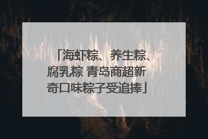 海虾粽、养生粽、腐乳粽 青岛商超新奇口味粽子受追捧