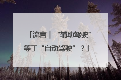 流言｜“辅助驾驶”等于“自动驾驶”？