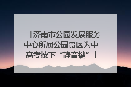 济南市公园发展服务中心所属公园景区为中高考按下“静音键”