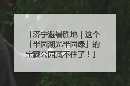 济宁避暑胜地｜这个「半园湖光半园绿」的宝藏公园藏不住了！