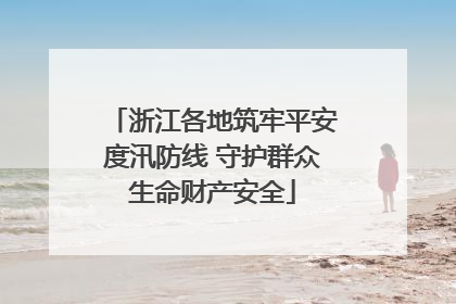 浙江各地筑牢平安度汛防线 守护群众生命财产安全