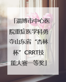 淄博市中心医院重症医学科勇夺山东省“杏林杯”CRRT技能大赛一等奖