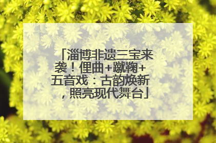 淄博非遗三宝来袭！俚曲+蹴鞠+五音戏：古韵焕新，照亮现代舞台