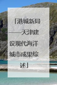 港城新局——天津建设现代海洋城市成果综述