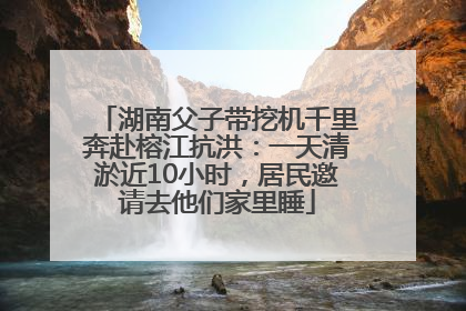 湖南父子带挖机千里奔赴榕江抗洪：一天清淤近10小时，居民邀请去他们家里睡