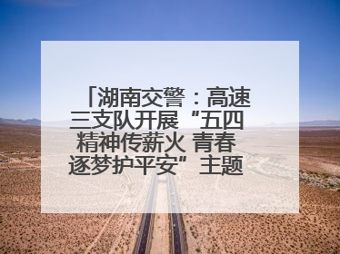 湖南交警：高速三支队开展“五四精神传薪火 青春逐梦护平安”主题实践活动