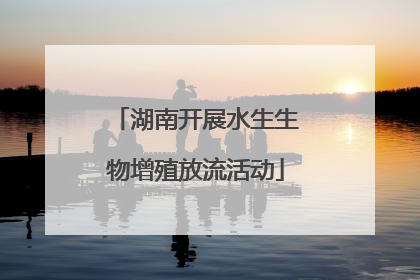 湖南开展水生生物增殖放流活动