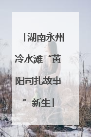 湖南永州冷水滩“黄阳司扎故事”新生