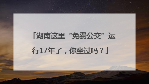 湖南这里“免费公交”运行17年了，你坐过吗？