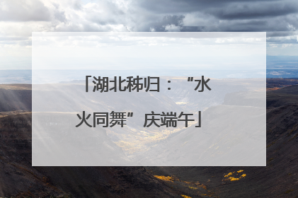 湖北秭归：“水火同舞”庆端午
