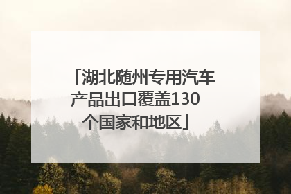 湖北随州专用汽车产品出口覆盖130个国家和地区