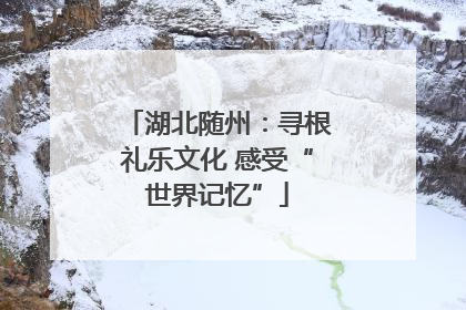 湖北随州：寻根礼乐文化 感受“世界记忆”
