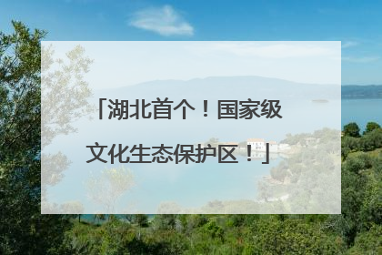 湖北首个！国家级文化生态保护区！