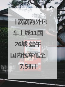 滴滴海外包车上线11国26城 端午国内包车低至7.5折