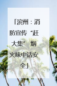 滨州：消防宣传“赶大集” 烟火味中话安全