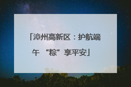 漳州高新区：护航端午 “粽”享平安