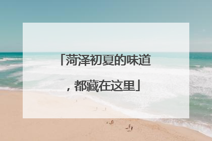菏泽初夏的味道，都藏在这里