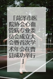 菏泽市医院协会心血管病专业委员会成立大会暨首次学术年会在曹县成功举行
