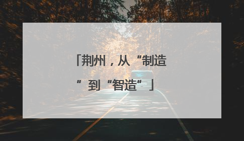 荆州，从“制造”到“智造”
