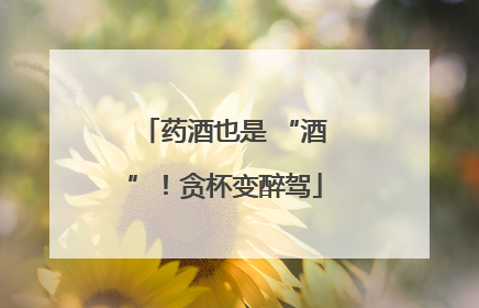 药酒也是 “酒”！贪杯变醉驾