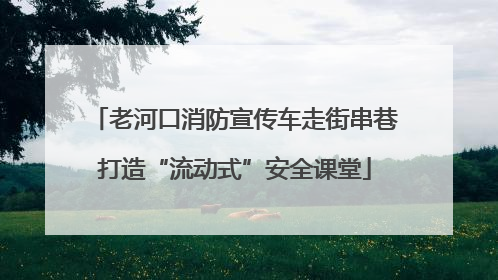 老河口消防宣传车走街串巷打造“流动式”安全课堂