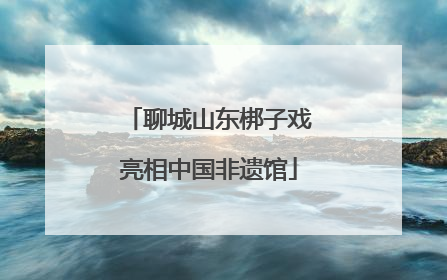 聊城山东梆子戏亮相中国非遗馆
