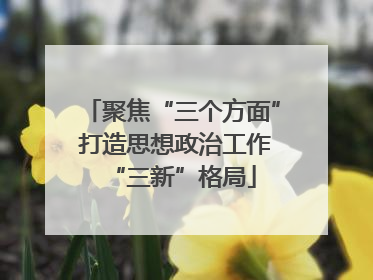 聚焦“三个方面” 打造思想政治工作“三新”格局
