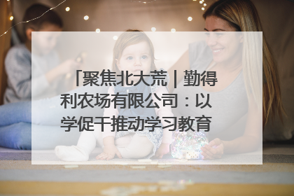 聚焦北大荒｜勤得利农场有限公司：以学促干推动学习教育“升温提速”