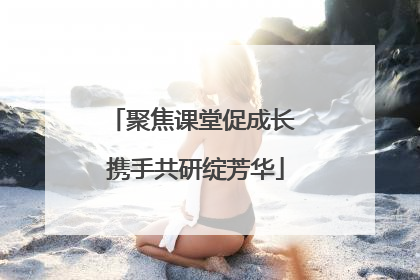 聚焦课堂促成长 携手共研绽芳华