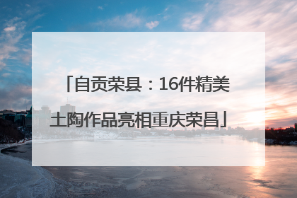 自贡荣县：16件精美土陶作品亮相重庆荣昌