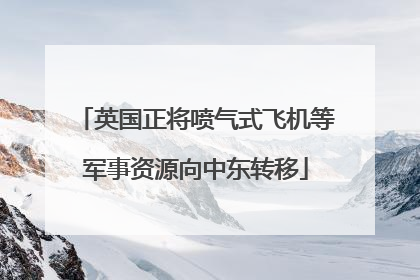 英国正将喷气式飞机等军事资源向中东转移