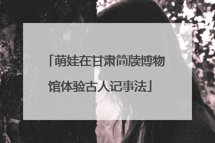 萌娃在甘肃简牍博物馆体验古人记事法