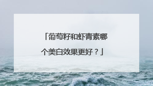 葡萄籽和虾青素哪个美白效果更好？