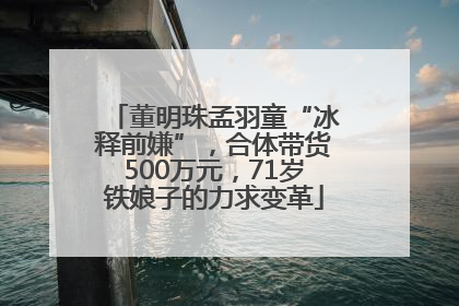 董明珠孟羽童“冰释前嫌”，合体带货500万元，71岁铁娘子的力求变革