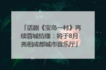 话剧《宝岛一村》再续蓉城情缘：将于8月亮相成都城市音乐厅