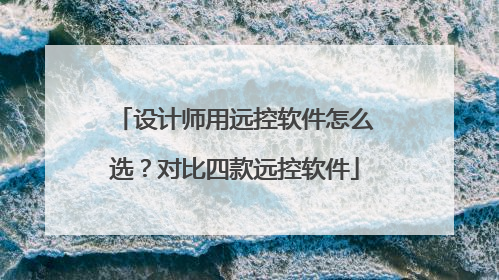 设计师用远控软件怎么选？对比四款远控软件