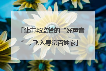 让市场监管的“好声音”，飞入寻常百姓家