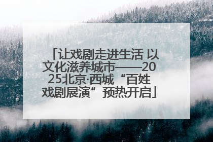 让戏剧走进生活 以文化滋养城市——2025北京·西城“百姓戏剧展演”预热开启