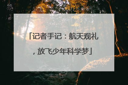 记者手记：航天观礼，放飞少年科学梦