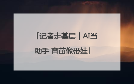 记者走基层｜AI当助手 育苗像带娃